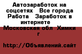 Автозаработок на соцсетях - Все города Работа » Заработок в интернете   . Московская обл.,Химки г.
